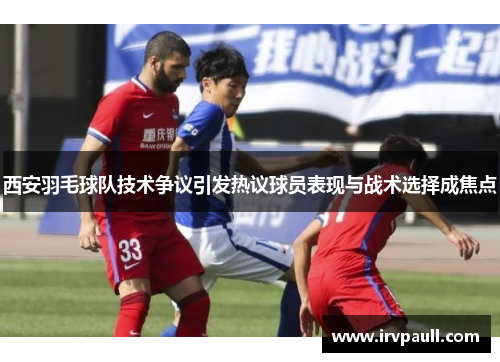 西安羽毛球队技术争议引发热议球员表现与战术选择成焦点