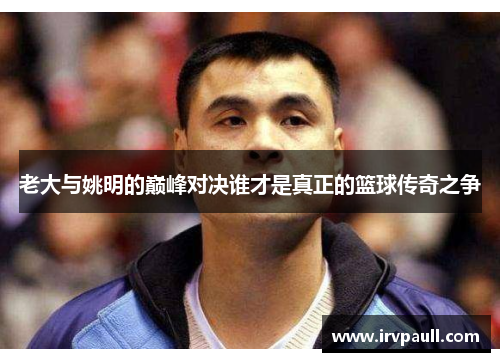 老大与姚明的巅峰对决谁才是真正的篮球传奇之争