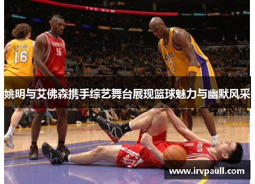 姚明与艾佛森携手综艺舞台展现篮球魅力与幽默风采