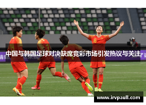 中国与韩国足球对决缺席竞彩市场引发热议与关注