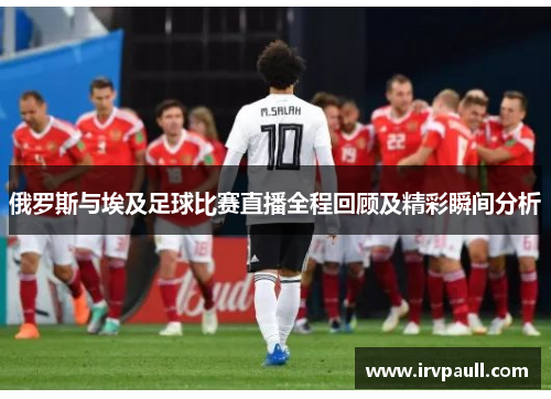 俄罗斯与埃及足球比赛直播全程回顾及精彩瞬间分析