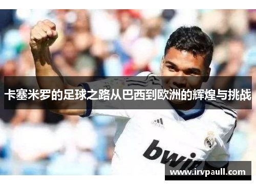 卡塞米罗的足球之路从巴西到欧洲的辉煌与挑战