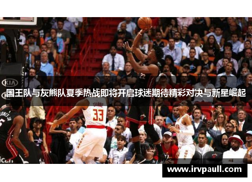 国王队与灰熊队夏季热战即将开启球迷期待精彩对决与新星崛起