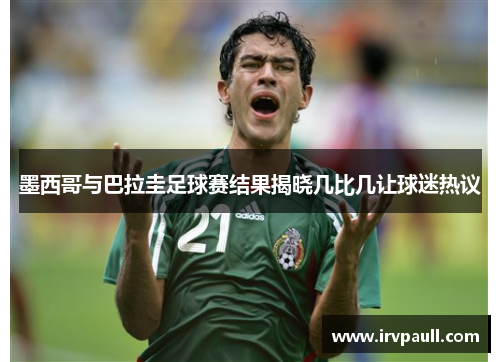 墨西哥与巴拉圭足球赛结果揭晓几比几让球迷热议